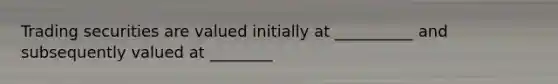 Trading securities are valued initially at __________ and subsequently valued at ________