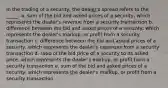 In the trading of a security, the dealer's spread refers to the _____. a. sum of the bid and asked prices of a security, which represents the dealer's revenue from a security transaction b. difference between the bid and asked prices of a security, which represents the dealer's markup, or profit from a security transaction c. difference between the bid and asked prices of a security, which represents the dealer's expenses from a security transaction d. ratio of the bid price of a security to its asked price, which represents the dealer's markup, or profit from a security transaction e. sum of the bid and asked prices of a security, which represents the dealer's markup, or profit from a security transaction