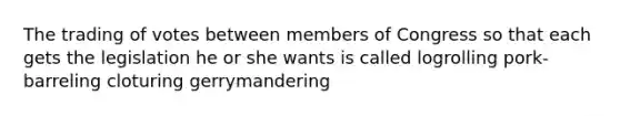 The trading of votes between members of Congress so that each gets the legislation he or she wants is called logrolling pork-barreling cloturing gerrymandering
