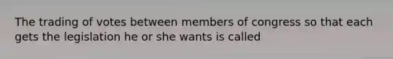 The trading of votes between members of congress so that each gets the legislation he or she wants is called