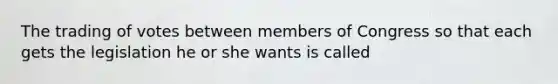 The trading of votes between members of Congress so that each gets the legislation he or she wants is called