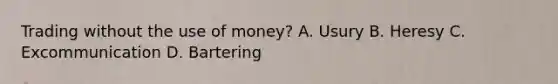 Trading without the use of money? A. Usury B. Heresy C. Excommunication D. Bartering