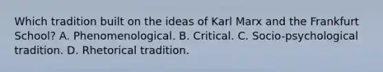 Which tradition built on the ideas of Karl Marx and the Frankfurt School? A. Phenomenological. B. Critical. C. Socio-psychological tradition. D. Rhetorical tradition.