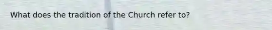 What does the tradition of the Church refer to?