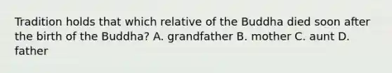 Tradition holds that which relative of the Buddha died soon after the birth of the Buddha? A. grandfather B. mother C. aunt D. father