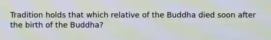 Tradition holds that which relative of the Buddha died soon after the birth of the Buddha?