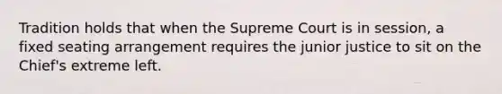 Tradition holds that when the Supreme Court is in session, a fixed seating arrangement requires the junior justice to sit on the Chief's extreme left.