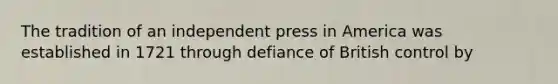 The tradition of an independent press in America was established in 1721 through defiance of British control by