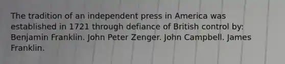 The tradition of an independent press in America was established in 1721 through defiance of British control by: Benjamin Franklin. John Peter Zenger. John Campbell. James Franklin.