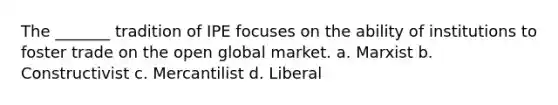 The _______ tradition of IPE focuses on the ability of institutions to foster trade on the open global market. a. Marxist b. Constructivist c. Mercantilist d. Liberal