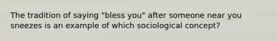 The tradition of saying "bless you" after someone near you sneezes is an example of which sociological concept?