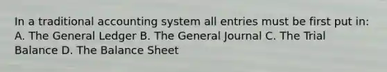 In a traditional accounting system all entries must be first put in: A. The General Ledger B. The General Journal C. The Trial Balance D. The Balance Sheet