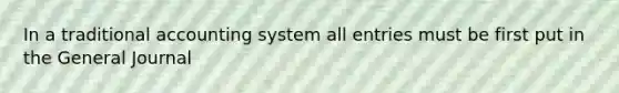 In a traditional accounting system all entries must be first put in the General Journal