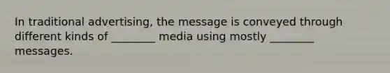 In traditional advertising, the message is conveyed through different kinds of ________ media using mostly ________ messages.