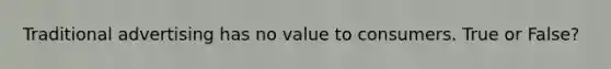 Traditional advertising has no value to consumers. True or False?