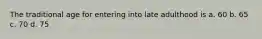 The traditional age for entering into late adulthood is a. 60 b. 65 c. 70 d. 75