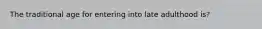 The traditional age for entering into late adulthood is?