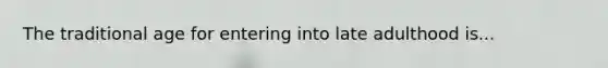 The traditional age for entering into late adulthood is...