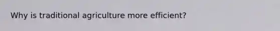 Why is traditional agriculture more efficient?
