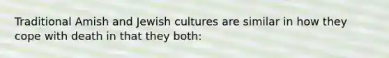 Traditional Amish and Jewish cultures are similar in how they cope with death in that they both: