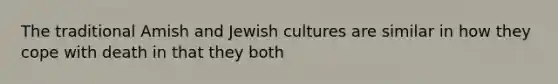 The traditional Amish and Jewish cultures are similar in how they cope with death in that they both