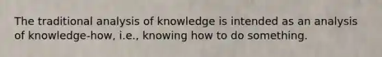 The traditional analysis of knowledge is intended as an analysis of knowledge-how, i.e., knowing how to do something.