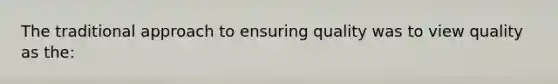 The traditional approach to ensuring quality was to view quality as the: