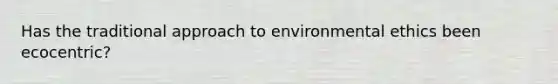 Has the traditional approach to environmental ethics been ecocentric?