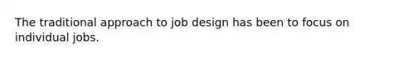 The traditional approach to job design has been to focus on individual jobs.