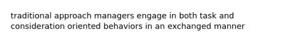 traditional approach managers engage in both task and consideration oriented behaviors in an exchanged manner