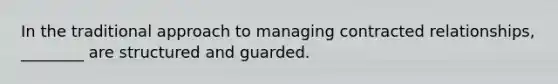 In the traditional approach to managing contracted relationships, ________ are structured and guarded.