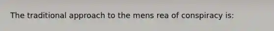 The traditional approach to the mens rea of conspiracy is: