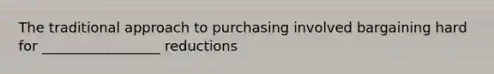 The traditional approach to purchasing involved bargaining hard for _________________ reductions