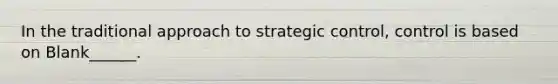 In the traditional approach to strategic control, control is based on Blank______.