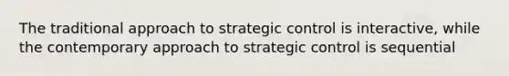 The traditional approach to strategic control is interactive, while the contemporary approach to strategic control is sequential