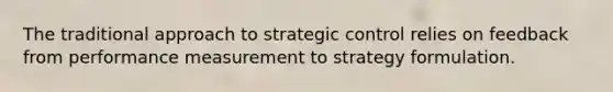 The traditional approach to strategic control relies on feedback from performance measurement to strategy formulation.