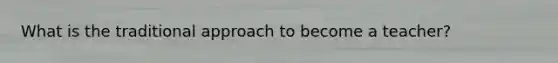 What is the traditional approach to become a teacher?