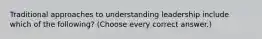 Traditional approaches to understanding leadership include which of the following? (Choose every correct answer.)