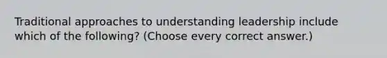 Traditional approaches to understanding leadership include which of the following? (Choose every correct answer.)