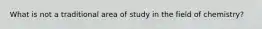 What is not a traditional area of study in the field of chemistry?