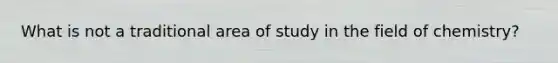 What is not a traditional area of study in the field of chemistry?