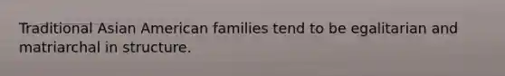 Traditional Asian American families tend to be egalitarian and matriarchal in structure.