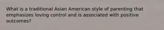 What is a traditional Asian American style of parenting that emphasizes loving control and is associated with positive outcomes?