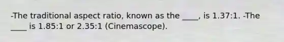 -The traditional aspect ratio, known as the ____, is 1.37:1. -The ____ is 1.85:1 or 2.35:1 (Cinemascope).