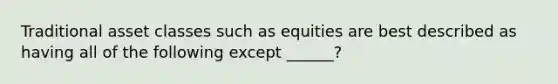 Traditional asset classes such as equities are best described as having all of the following except ______?