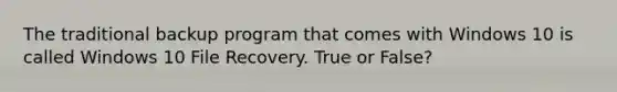 The traditional backup program that comes with Windows 10 is called Windows 10 File Recovery. True or False?