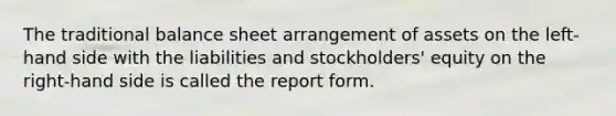 The traditional balance sheet arrangement of assets on the left-hand side with the liabilities and stockholders' equity on the right-hand side is called the report form.