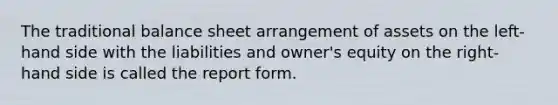 The traditional balance sheet arrangement of assets on the left-hand side with the liabilities and owner's equity on the right-hand side is called the report form.