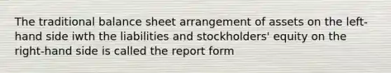 The traditional balance sheet arrangement of assets on the left-hand side iwth the liabilities and stockholders' equity on the right-hand side is called the report form