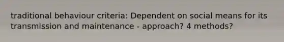 traditional behaviour criteria: Dependent on social means for its transmission and maintenance - approach? 4 methods?